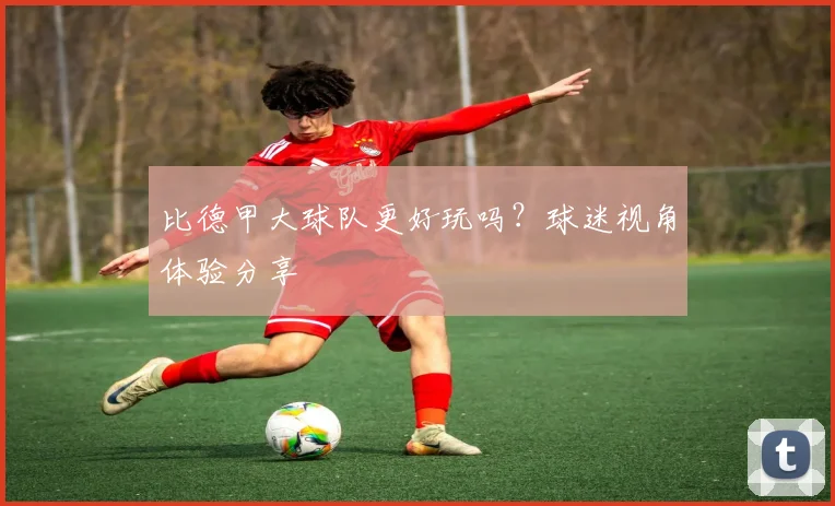 比德甲大球队更好玩吗？球迷视角体验分享