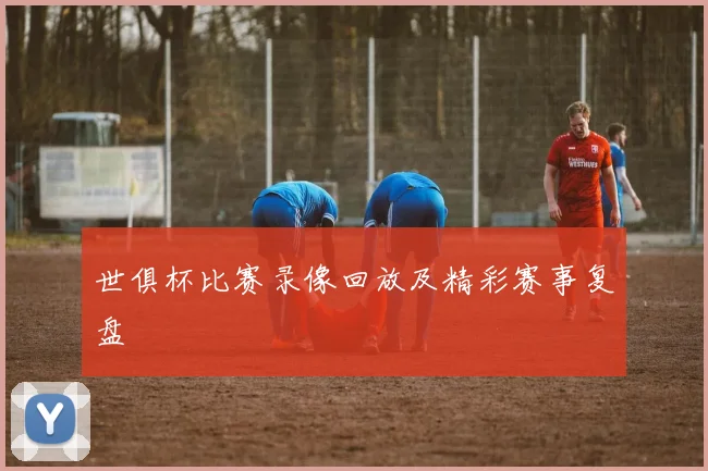 世俱杯比赛录像回放及精彩赛事复盘
