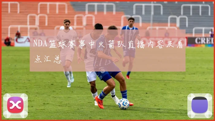 NDA篮球赛事中火箭队直播内容及看点汇总