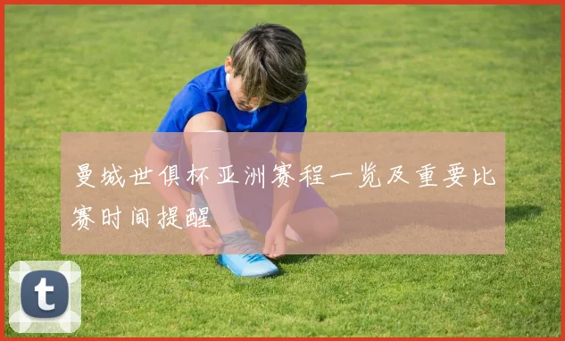 曼城世俱杯亚洲赛程一览及重要比赛时间提醒