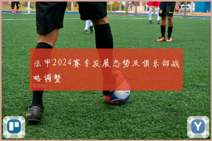 法甲2024赛季发展态势及俱乐部战略调整