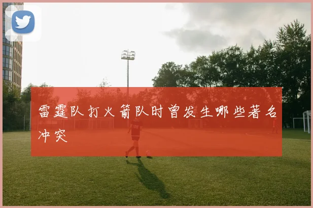 雷霆队打火箭队时曾发生哪些著名冲突