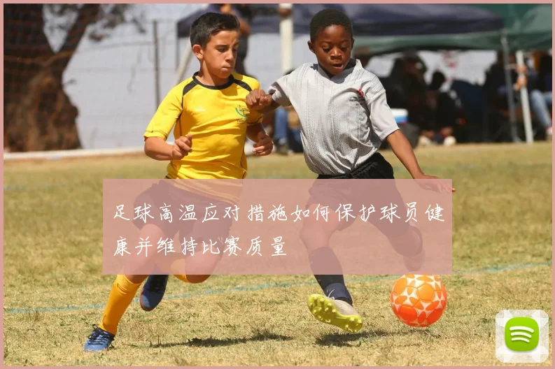 足球高温应对措施如何保护球员健康并维持比赛质量